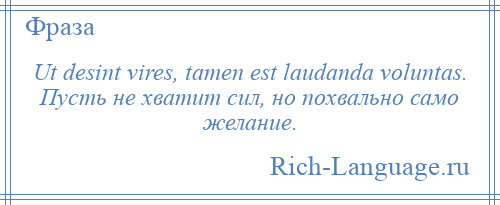 
    Ut desint vires, tamen est laudanda voluntas. Пусть не хватит сил, но похвально само желание.