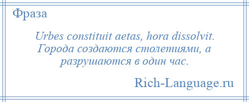 
    Urbes constituit aetas, hora dissolvit. Города создаются столетиями, а разрушаются в один час.