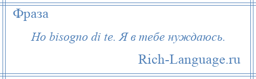 
    Ho bisogno di te. Я в тебе нуждаюсь.