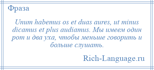 
    Unum habemus os et duas aures, ut minus dicamus et plus audiamus. Мы имеем один рот и два уха, чтобы меньше говорить и больше слушать.