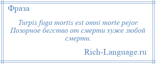 
    Turpis fuga mortis est omni morte pejor. Позорное бегство от смерти хуже любой смерти.