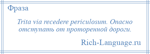 
    Trita via recedere periculosum. Опасно отступать от проторенной дороги.