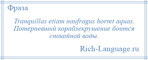 
    Tranquillas etiam naufragus horret aquas. Потерпевший кораблекрушение боится спокойной воды.