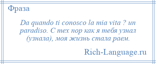 
    Da quando ti conosco la mia vita ? un paradiso. С тех пор как я тебя узнал (узнала), моя жизнь стала раем.