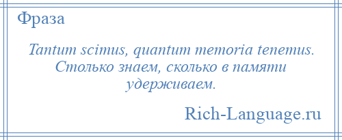 
    Tantum scimus, quantum memoria tenemus. Столько знаем, сколько в памяти удерживаем.