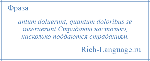 
    antum doluerunt, quantum doloribus se inseruerunt Страдают настолько, насколько поддаются страданиям.