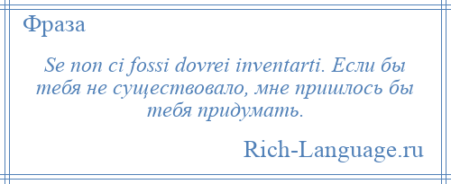 
    Se non ci fossi dovrei inventarti. Если бы тебя не существовало, мне пришлось бы тебя придумать.