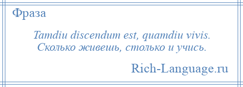 
    Tamdiu discendum est, quamdiu vivis. Сколько живешь, столько и учись.