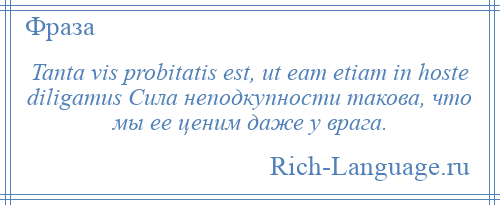 
    Tanta vis probitatis est, ut eam etiam in hoste diligamus Сила неподкупности такова, что мы ее ценим даже у врага.