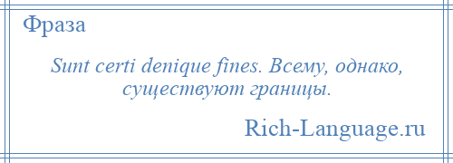 
    Sunt certi denique fines. Всему, однако, существуют границы.