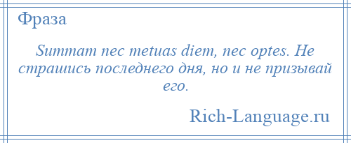 
    Summam nec metuas diem, nec optes. Не страшись последнего дня, но и не призывай его.