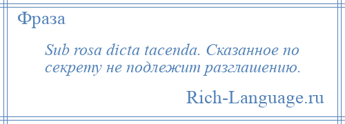 
    Sub rosa dicta tacenda. Сказанное по секрету не подлежит разглашению.