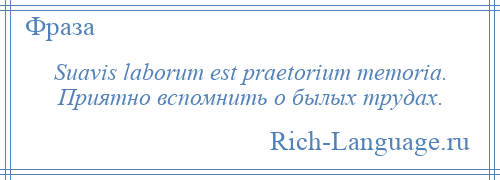 
    Suavis laborum est praetorium memoria. Приятно вспомнить о былых трудах.