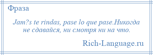 
    Jam?s te rindas, pase lo que pase.Никогда не сдавайся, ни смотря ни на что.