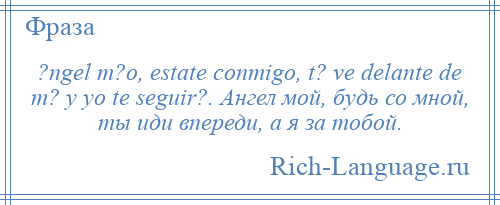 
    ?ngel m?o, estate conmigo, t? ve delante de m? y yo te seguir?. Ангел мой, будь со мной, ты иди впереди, а я за тобой.