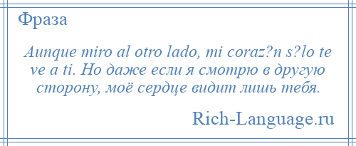 
    Aunque miro al otro lado, mi coraz?n s?lo te ve a ti. Но даже если я смотрю в другую сторону, моё сердце видит лишь тебя.