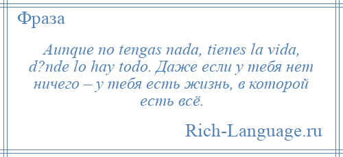 
    Aunque no tengas nada, tienes la vida, d?nde lo hay todo. Даже если у тебя нет ничего – у тебя есть жизнь, в которой есть всё.