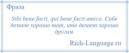 
    Sibi bene facit, qui bene facit amico. Себе делает хорошо тот, кто делает хорошо другим.