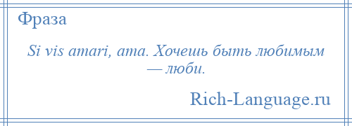 
    Si vis amari, ama. Хочешь быть любимым — люби.