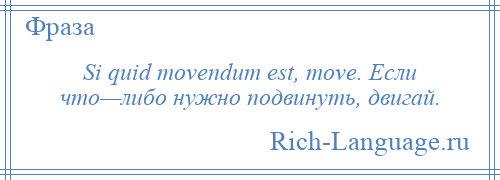 
    Si quid movendum est, move. Если что—либо нужно подвинуть, двигай.