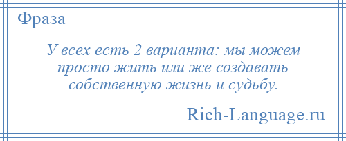 
    У всех есть 2 варианта: мы можем просто жить или же создавать собственную жизнь и судьбу.