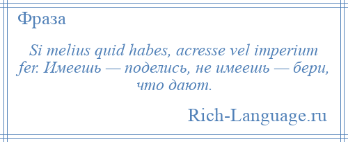 
    Si melius quid habes, acresse vel imperium fer. Имеешь — поделись, не имеешь — бери, что дают.