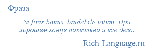 
    Si finis bonus, laudabile totum. При хорошем конце похвально и все дело.