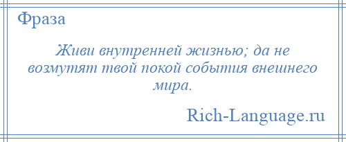 
    Живи внутренней жизнью; да не возмутят твой покой события внешнего мира.