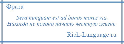 
    Sera nunquam est ad bonos mores via. Никогда не поздно начать честную жизнь.