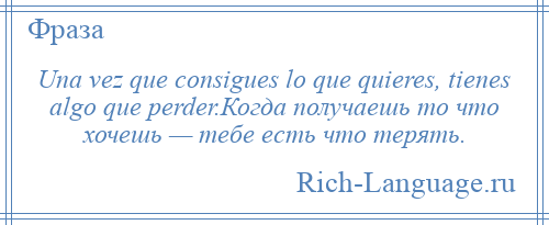 
    Una vez que consigues lo que quieres, tienes algo que perder.Когда получаешь то что хочешь — тебе есть что терять.