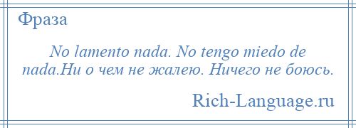 
    No lamento nada. No tengo miedo de nada.Ни о чем не жалею. Ничего не боюсь.