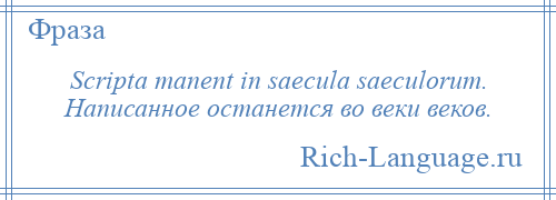 
    Scripta manent in saecula saeculorum. Написанное останется во веки веков.