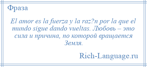 
    El amor es la fuerza y la raz?n por la que el mundo sigue dando vueltas. Любовь – это сила и причина, по которой вращается Земля.