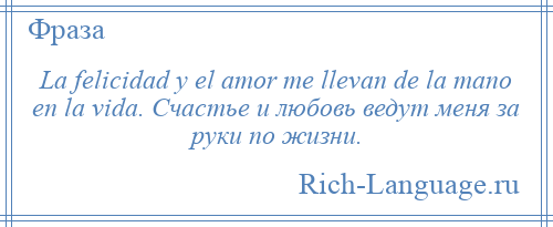 
    La felicidad y el amor me llevan de la mano en la vida. Счастье и любовь ведут меня за руки по жизни.