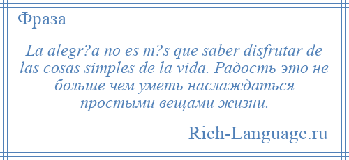 
    La alegr?a no es m?s que saber disfrutar de las cosas simples de la vida. Радость это не больше чем уметь наслаждаться простыми вещами жизни.