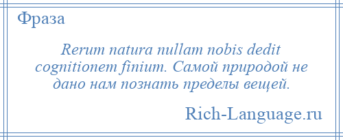 
    Rerum natura nullam nobis dedit cognitionem finium. Самой природой не дано нам познать пределы вещей.