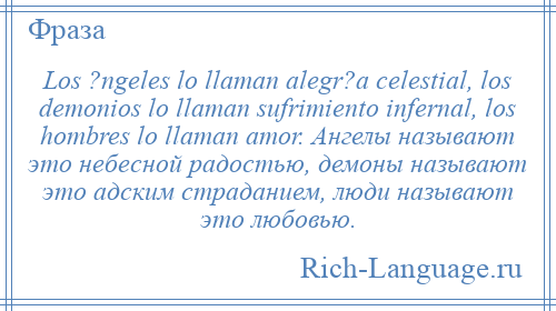 
    Los ?ngeles lo llaman alegr?a celestial, los demonios lo llaman sufrimiento infernal, los hombres lo llaman amor. Ангелы называют это небесной радостью, демоны называют это адским страданием, люди называют это любовью.