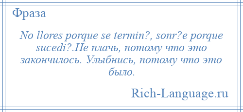 
    No llores porque se termin?, sonr?e porque sucedi?.Не плачь, потому что это закончилось. Улыбнись, потому что это было.