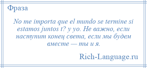 
    No me importa que el mundo se termine si estamos juntos t? y yo. Не важно, если наступит конец света, если мы будем вместе — ты и я.