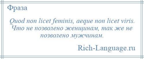 
    Quod non licet feminis, aeque non licet viris. Что не позволено женщинам, так же не позволено мужчинам.