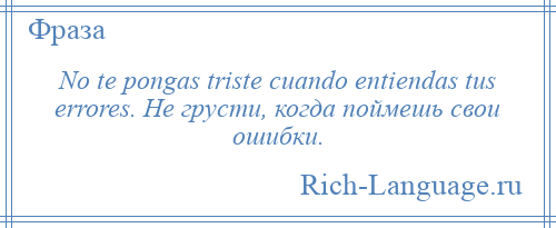 
    No te pongas triste cuando entiendas tus errores. Не грусти, когда поймешь свои ошибки.