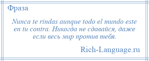 
    Nunca te rindas aunque todo el mundo este en tu contra. Никогда не сдавайся, даже если весь мир против тебя.