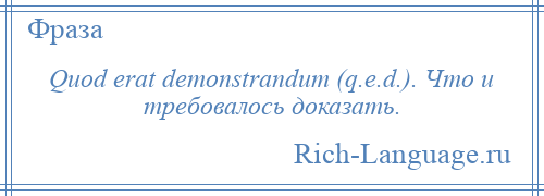 
    Quod erat demonstrandum (q.e.d.). Что и требовалось доказать.