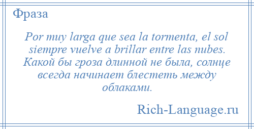 
    Por muy larga que sea la tormenta, el sol siempre vuelve a brillar entre las nubes. Какой бы гроза длинной не была, солнце всегда начинает блестеть между облаками.