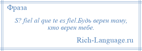 
    S? fiel al que te es fiel.Будь верен тому, кто верен тебе.