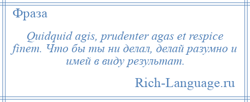 
    Quidquid agis, prudenter agas et respice finem. Что бы ты ни делал, делай разумно и имей в виду результат.