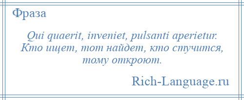 
    Qui quaerit, inveniet, pulsanti aperietur. Кто ищет, тот найдет, кто стучится, тому откроют.