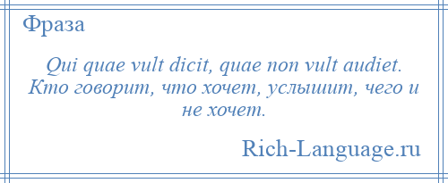 
    Qui quae vult dicit, quae non vult audiet. Кто говорит, что хочет, услышит, чего и не хочет.