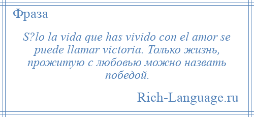 
    S?lo la vida que has vivido con el amor se puede llamar victoria. Только жизнь, прожитую с любовью можно назвать победой.