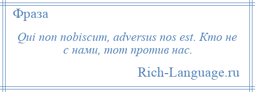 
    Qui non nobiscum, adversus nos est. Кто не с нами, тот против нас.